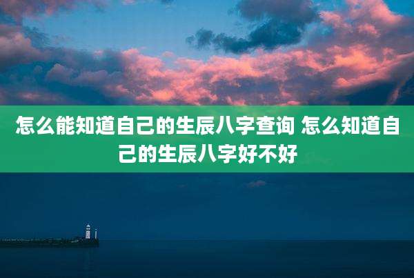 怎么能知道自己的生辰八字查询 怎么知道自己的生辰八字好不好