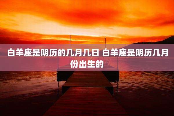 白羊座是阴历的几月几日 白羊座是阴历几月份出生的