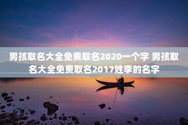 男孩取名大全免费取名2020一个字 男孩取名大全免费取名2017姓李的名字