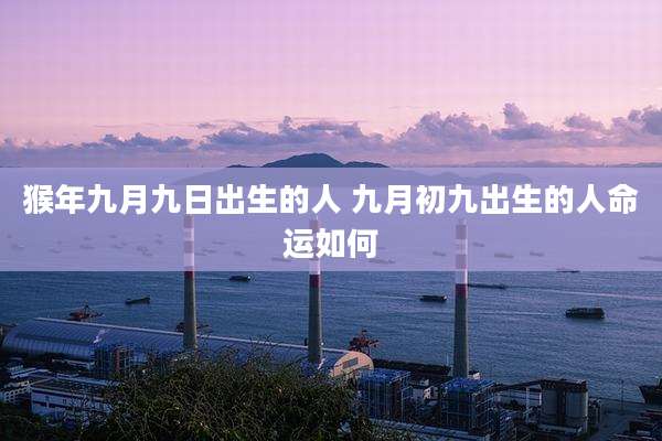 猴年九月九日出生的人 九月初九出生的人命运如何