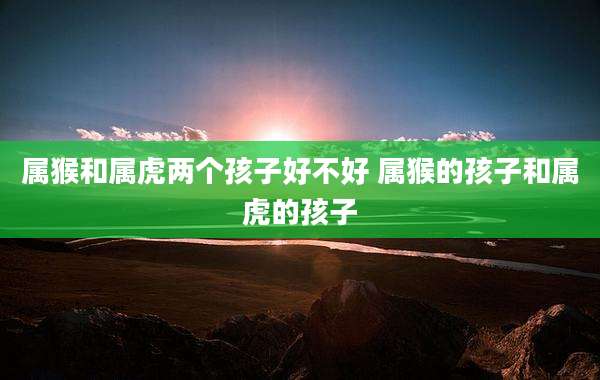 属猴和属虎两个孩子好不好 属猴的孩子和属虎的孩子