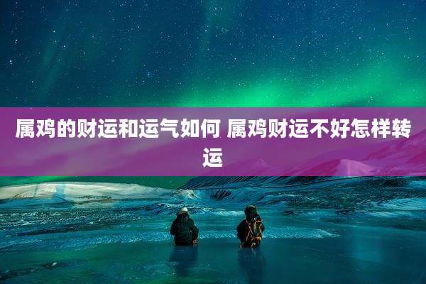 属鸡的财运和运气如何 属鸡财运不好怎样转运
