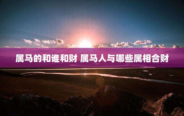 属马的和谁和财 属马人与哪些属相合财