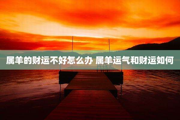 属羊的财运不好怎么办 属羊运气和财运如何