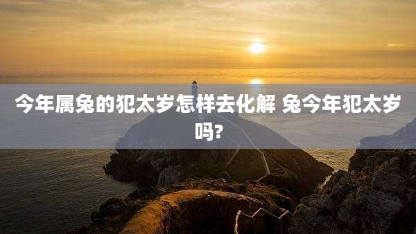 今年属兔的犯太岁怎样去化解 兔今年犯太岁吗?