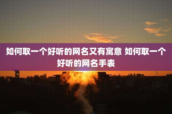 如何取一个好听的网名又有寓意 如何取一个好听的网名手表