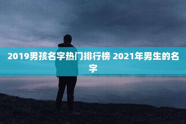 2019男孩名字热门排行榜 2021年男生的名字