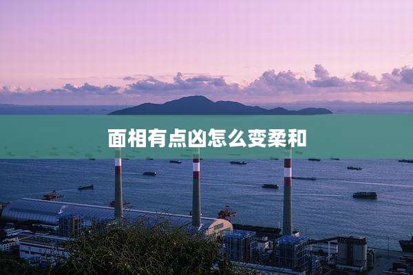 面相有点凶怎么变柔和
