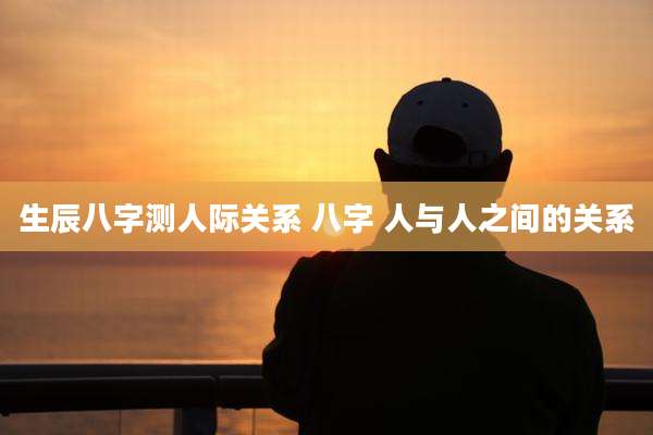 生辰八字测人际关系 八字 人与人之间的关系