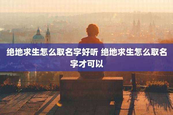绝地求生怎么取名字好听 绝地求生怎么取名字才可以