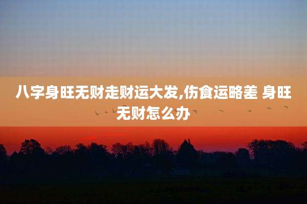 八字身旺无财走财运大发,伤食运略差 身旺无财怎么办
