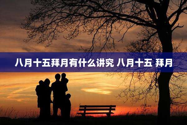 八月十五拜月有什么讲究 八月十五 拜月
