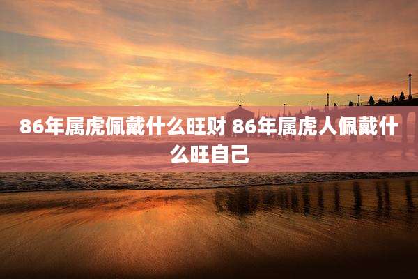 86年属虎佩戴什么旺财 86年属虎人佩戴什么旺自己