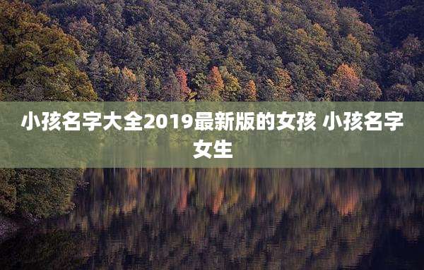 小孩名字大全2019最新版的女孩 小孩名字女生