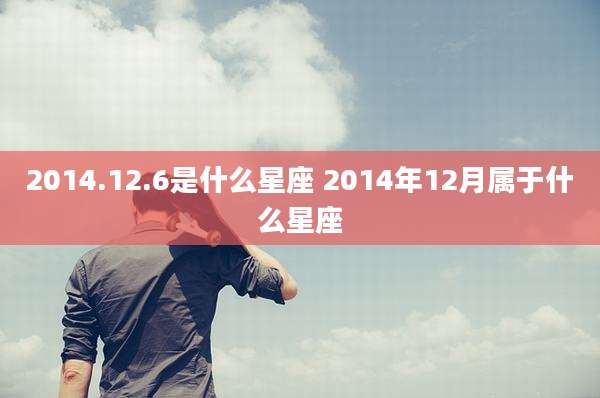 2014.12.6是什么星座 2014年12月属于什么星座