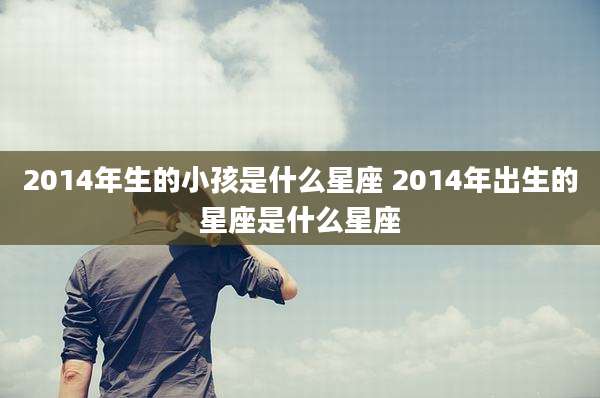 2014年生的小孩是什么星座 2014年出生的星座是什么星座