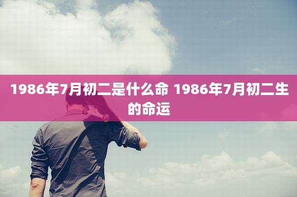 1986年7月初二是什么命 1986年7月初二生的命运
