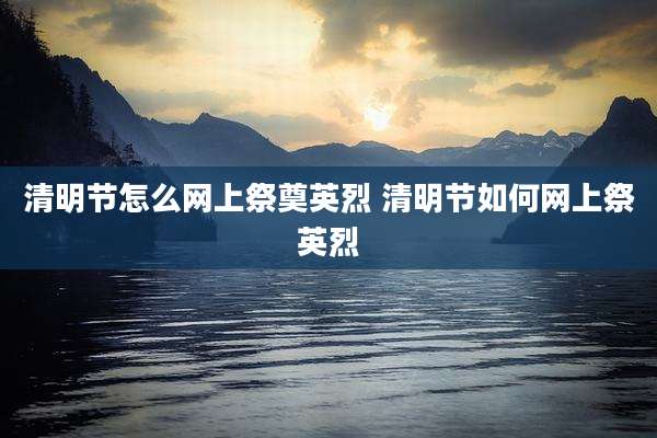 清明节怎么网上祭奠英烈 清明节如何网上祭英烈