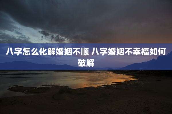 八字怎么化解婚姻不顺 八字婚姻不幸福如何破解