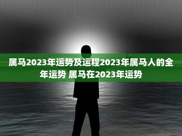 属马2023年运势及运程2023年属马人的全年运势 属马在2023年运势