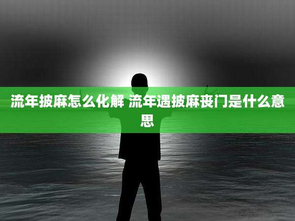 流年披麻怎么化解 流年遇披麻丧门是什么意思
