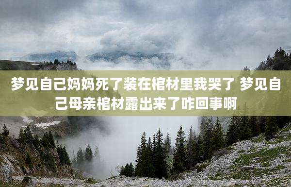 梦见自己妈妈死了装在棺材里我哭了 梦见自己母亲棺材露出来了咋回事啊