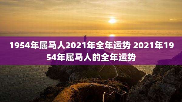 1954年属马人2021年全年运势 2021年1954年属马人的全年运势