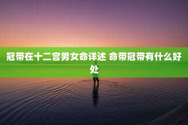 冠带在十二宫男女命详述 命带冠带有什么好处