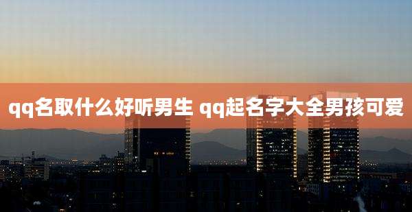 qq名取什么好听男生 qq起名字大全男孩可爱