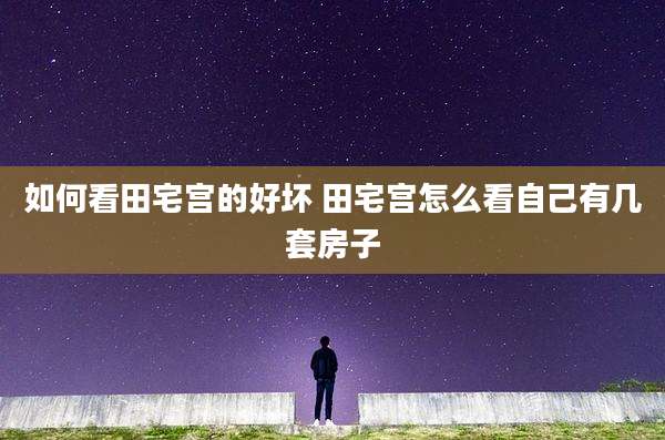 如何看田宅宫的好坏 田宅宫怎么看自己有几套房子