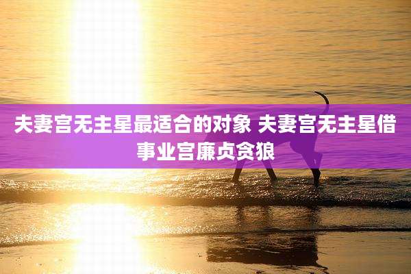夫妻宫无主星最适合的对象 夫妻宫无主星借事业宫廉贞贪狼