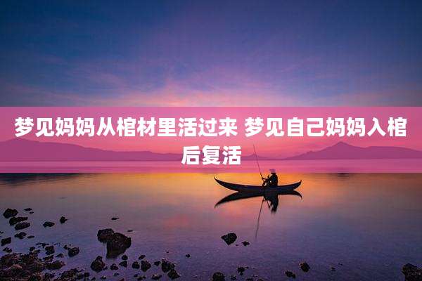 梦见妈妈从棺材里活过来 梦见自己妈妈入棺后复活