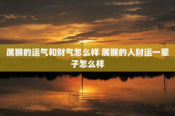 属猴的运气和财气怎么样 属猴的人财运一辈子怎么样