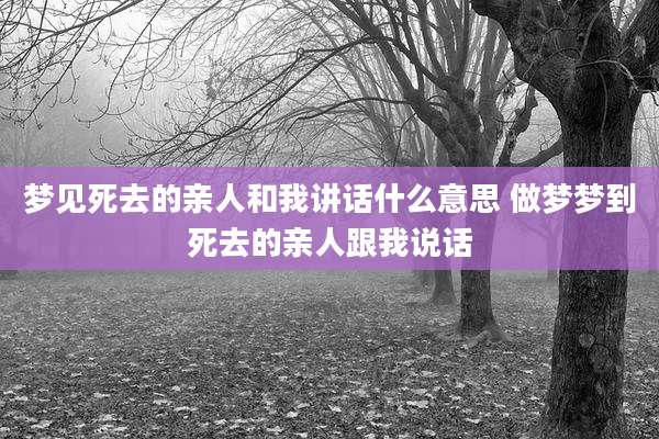 梦见死去的亲人和我讲话什么意思 做梦梦到死去的亲人跟我说话