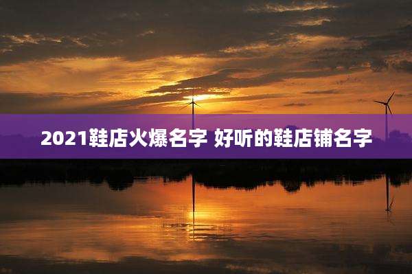 2021鞋店火爆名字 好听的鞋店铺名字