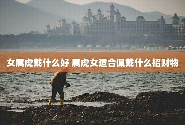 女属虎戴什么好 属虎女适合佩戴什么招财物