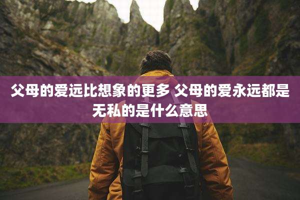 父母的爱远比想象的更多 父母的爱永远都是无私的是什么意思