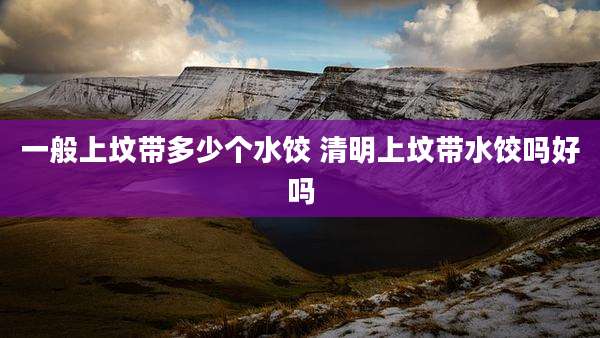 一般上坟带多少个水饺 清明上坟带水饺吗好吗
