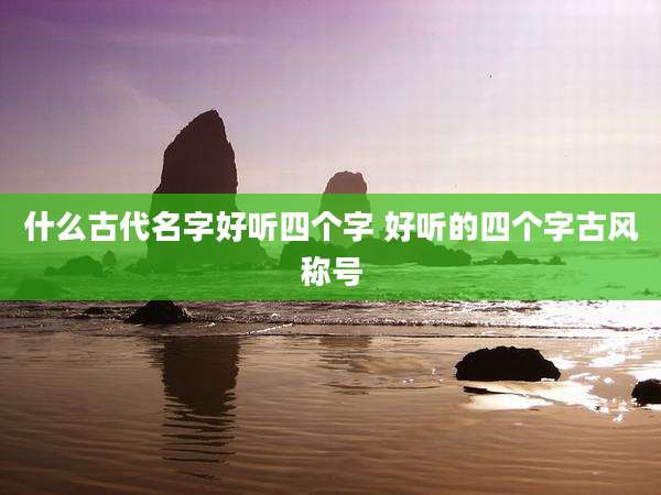 什么古代名字好听四个字 好听的四个字古风称号