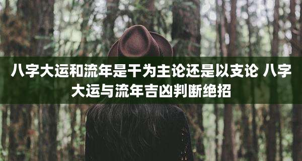 八字大运和流年是干为主论还是以支论 八字大运与流年吉凶判断绝招