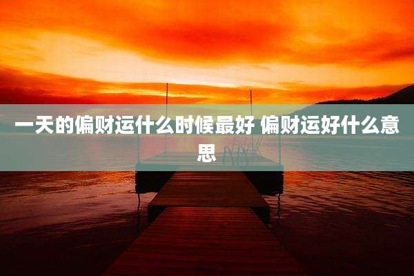 一天的偏财运什么时候最好 偏财运好什么意思