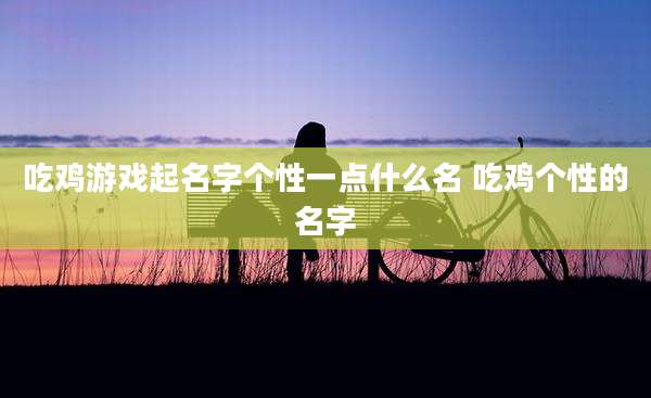 吃鸡游戏起名字个性一点什么名 吃鸡个性的名字