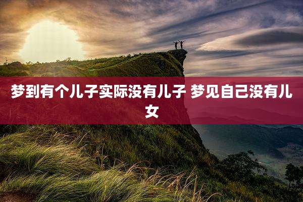 梦到有个儿子实际没有儿子 梦见自己没有儿女