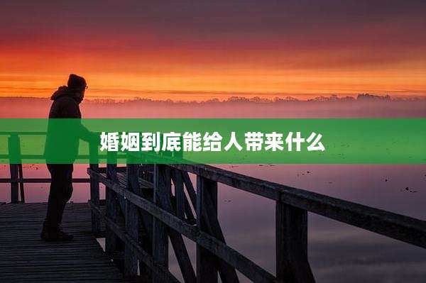 婚姻到底能给人带来什么