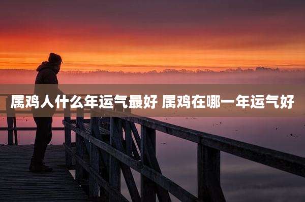 属鸡人什么年运气最好 属鸡在哪一年运气好