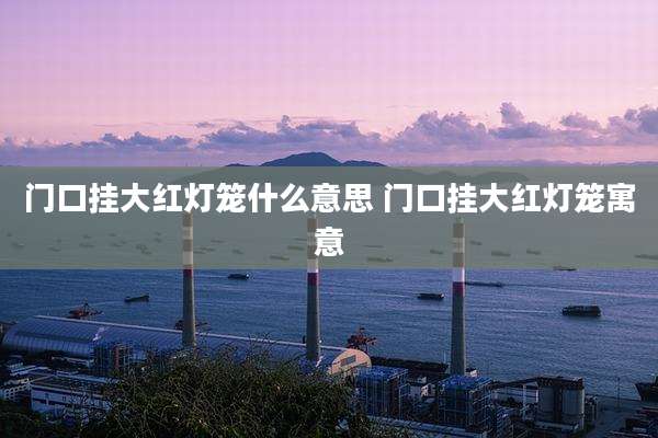 门口挂大红灯笼什么意思 门口挂大红灯笼寓意