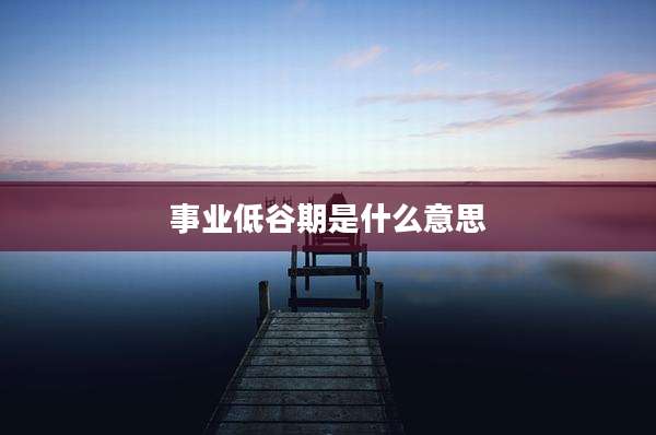 事业低谷期是什么意思
