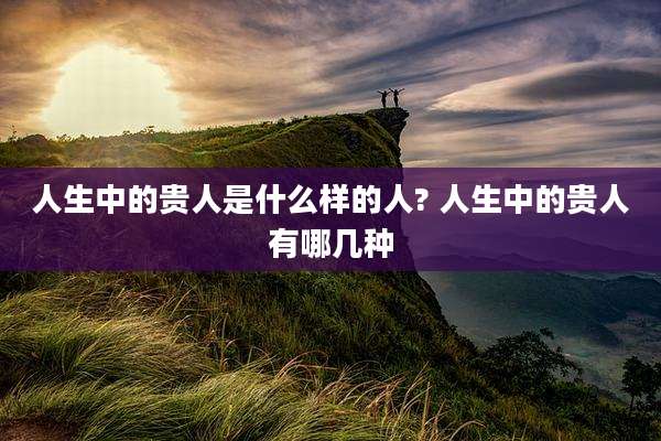 人生中的贵人是什么样的人? 人生中的贵人有哪几种