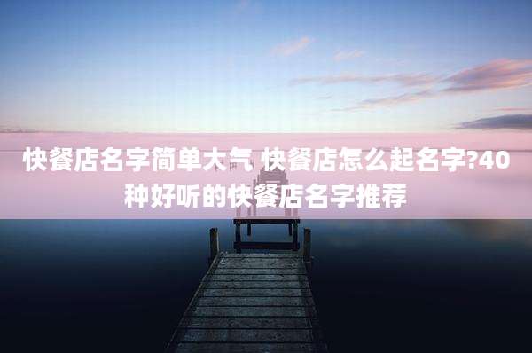 快餐店名字简单大气 快餐店怎么起名字?40种好听的快餐店名字推荐