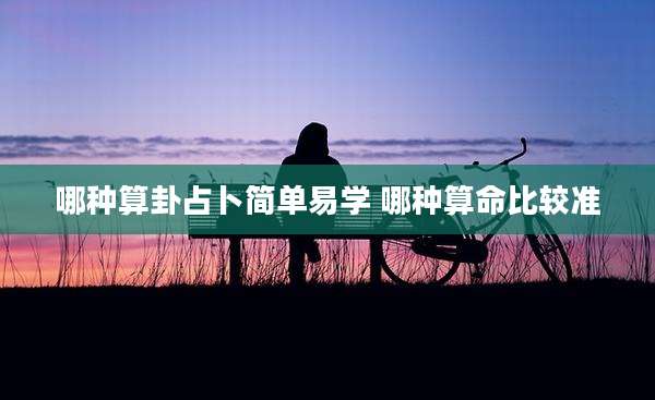 哪种算卦占卜简单易学 哪种算命比较准